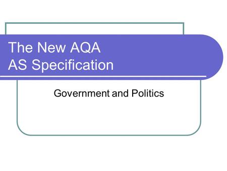 The New AQA AS Specification Government and Politics.