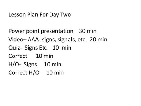 Lesson Plan For Day Two Power point presentation 30 min Video– AAA- signs, signals, etc. 20 min Quiz- Signs Etc 10 min Correct 10 min H/O- Signs 10 min.