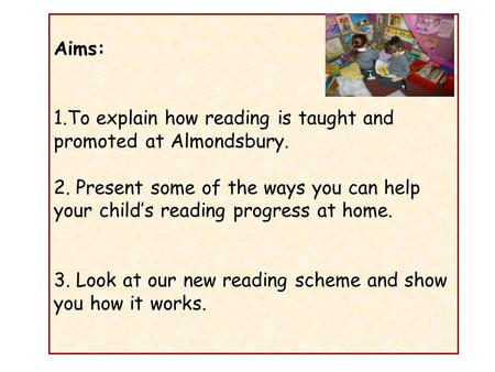 Aims: 1.To explain how reading is taught and promoted at Almondsbury. 2. Present some of the ways you can help your child’s reading progress at home. 3.