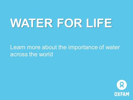 WATER FOR LIFE WATER FOR LIFE Learn more about the importance of water across the world.