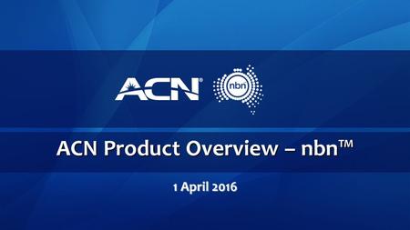 ACN Product Overview – nbn™ 1 April 2016. What is the nbn™? The national broadband network (nbn™) is an Australian Government initiative designed to upgrade.