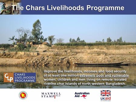 The Chars Livelihoods Programme Improve the livelihoods, incomes and food security of at least one million extremely poor and vulnerable women, children.