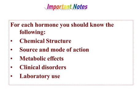 For each hormone you should know the following: Chemical Structure Source and mode of action Metabolic effects Clinical disorders Laboratory use.
