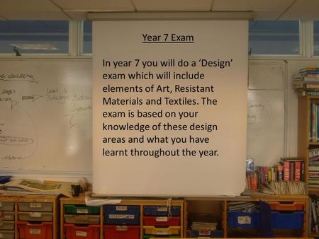 Year 7 Exam In year 7 you will do a ‘Design’ exam which will include elements of Art, Resistant Materials and Textiles. The exam is based on your knowledge.
