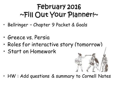 February 2016 ~Fill Out Your Planner!~ Bellringer – Chapter 9 Packet & Goals Greece vs. Persia Roles for interactive story (tomorrow) Start on Homework.