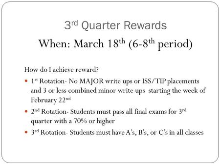 3 rd Quarter Rewards When: March 18 th (6-8 th period) How do I achieve reward? 1 st Rotation- No MAJOR write ups or ISS/TIP placements and 3 or less combined.