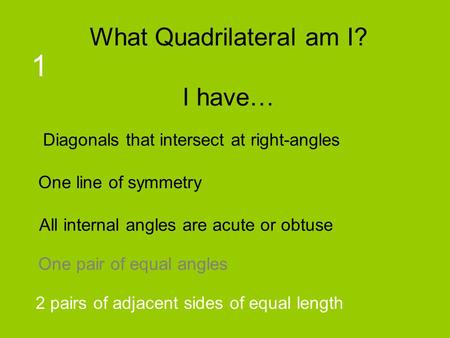 What Quadrilateral am I? I have… 1 Diagonals that intersect at right-angles One line of symmetry All internal angles are acute or obtuse One pair of equal.