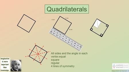 Measurement and Geometry 32 Quadrilaterals 4 cm All sides and the angle in each vertex equal square regular 4 lines of symmetry.