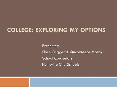 COLLEGE: EXPLORING MY OPTIONS Presenters: Sheri Crigger & Quaynteece Mosby School Counselors Huntsville City Schools.