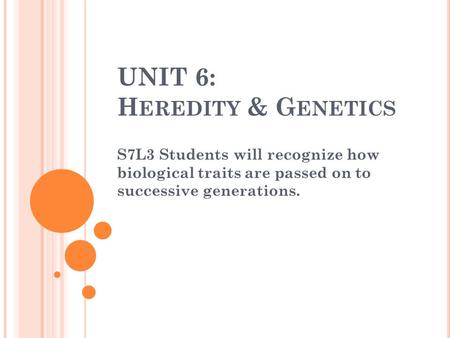 UNIT 6: H EREDITY & G ENETICS S7L3 Students will recognize how biological traits are passed on to successive generations.