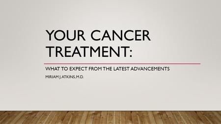 YOUR CANCER TREATMENT: WHAT TO EXPECT FROM THE LATEST ADVANCEMENTS MIRIAM J. ATKINS, M.D.