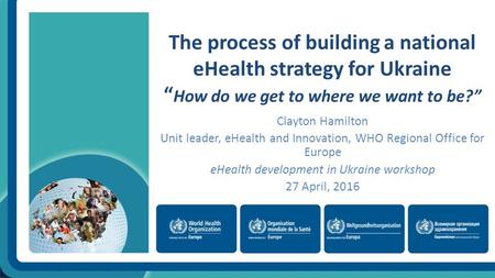 The process of building a national eHealth strategy for Ukraine “ How do we get to where we want to be?” Clayton Hamilton Unit leader, eHealth and Innovation,