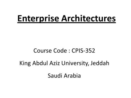 Enterprise Architectures Course Code : CPIS-352 King Abdul Aziz University, Jeddah Saudi Arabia.