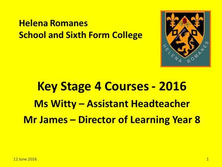 Helena Romanes School and Sixth Form College Key Stage 4 Courses - 2016 Ms Witty – Assistant Headteacher Mr James – Director of Learning Year 8 12 June.