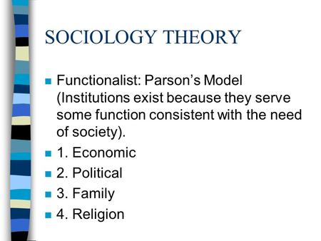 SOCIOLOGY THEORY n Functionalist: Parson’s Model (Institutions exist because they serve some function consistent with the need of society). n 1. Economic.