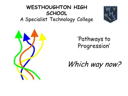WESTHOUGHTON HIGH SCHOOL A Specialist Technology College ‘Pathways to Progression’ Which way now?