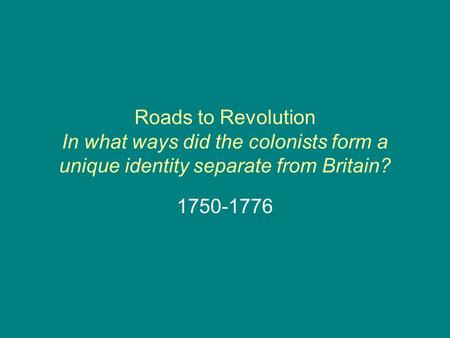 Roads to Revolution In what ways did the colonists form a unique identity separate from Britain? 1750-1776.