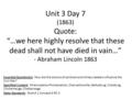 Unit 3 Day 7 (1863) Quote: “…we here highly resolve that these dead shall not have died in vain…” - Abraham Lincoln 1863 Essential Question(s): How did.