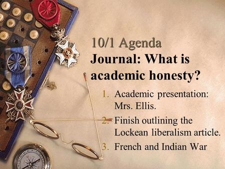 10/1 Agenda 10/1 Agenda Journal: What is academic honesty? 1.Academic presentation: Mrs. Ellis. 2.Finish outlining the Lockean liberalism article. 3.French.