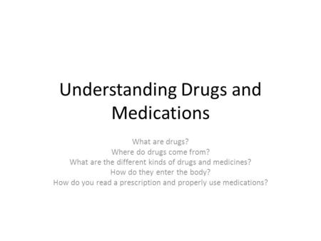 Understanding Drugs and Medications What are drugs? Where do drugs come from? What are the different kinds of drugs and medicines? How do they enter the.