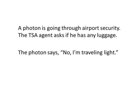 A photon is going through airport security. The TSA agent asks if he has any luggage. The photon says, “No, I’m traveling light.”