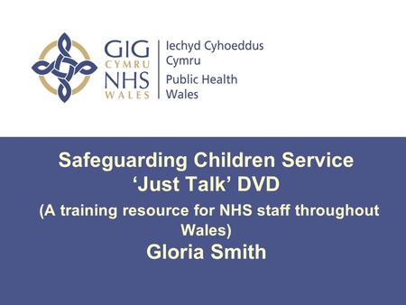 Safeguarding Children Service ‘Just Talk’ DVD (A training resource for NHS staff throughout Wales) Gloria Smith.