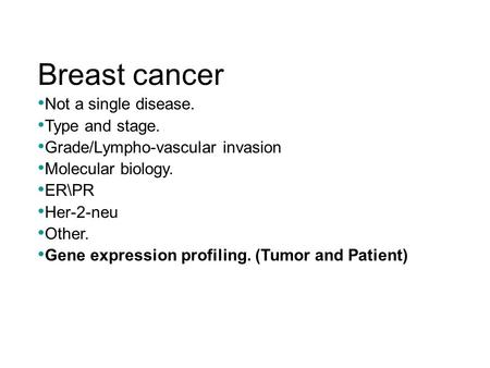 Breast cancer Not a single disease. Type and stage. Grade/Lympho-vascular invasion Molecular biology. ER\PR Her-2-neu Other. Gene expression profiling.