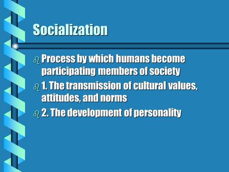 Socialization b Process by which humans become participating members of society b 1. The transmission of cultural values, attitudes, and norms b 2. The.