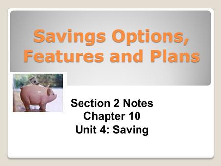Savings Options, Features and Plans Section 2 Notes Chapter 10 Unit 4: Saving.