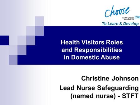 To Learn & Develop Christine Johnson Lead Nurse Safeguarding (named nurse) - STFT Health Visitors Roles and Responsibilities in Domestic Abuse.