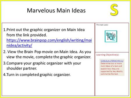 1.Print out the graphic organizer on Main Idea from the link provided. https://www.brainpop.com/english/writing/mai nidea/activity/ https://www.brainpop.com/english/writing/mai.