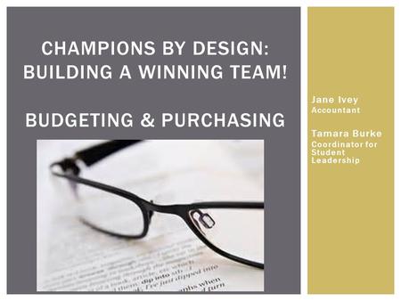 CHAMPIONS BY DESIGN: BUILDING A WINNING TEAM! BUDGETING & PURCHASING Jane Ivey Accountant Tamara Burke Coordinator for Student Leadership.