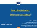 Regional Policy Smart Specialisation: Where are we heading? Gdansk, 21 April 2016 Jan Larosse Competence Centre Smart & Sustainable Growth DG Regional.