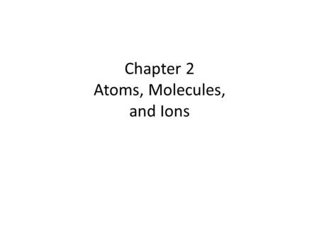 Chapter 2 Atoms, Molecules, and Ions. Atomic Theory of Matter The theory that atoms are the fundamental building blocks of matter reemerged in the early.