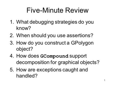 Five-Minute Review 1.What debugging strategies do you know? 2.When should you use assertions? 3.How do you construct a GPolygon object? 4.How does GCompound.