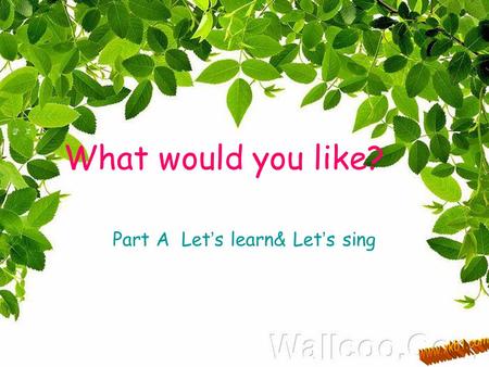 What would you like? Part A Let ’ s learn& Let ’ s sing PPT 模板下载： www.1ppt.com/moban/ 行业 PPT 模板： www.1ppt.com/hangye/ 节日 PPT 模板： www.1ppt.com/jieri/ PPT.