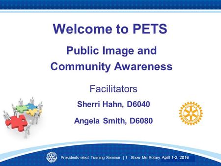 Presidents-elect Training Seminar | 1 Show Me Rotary March 27-28, 2015 Welcome to PETS Public Image and Community Awareness Facilitators Sherri Hahn, D6040.