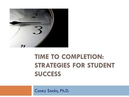 TIME TO COMPLETION: STRATEGIES FOR STUDENT SUCCESS Casey Sacks, Ph.D.
