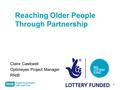 1 Reaching Older People Through Partnership Claire Cawkwell Optimeyes Project Manager RNIB.