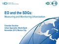 EO and the SDGs: Measuring and Monitoring Urbanization Chandan Deuskar Urban Specialist, World Bank November 2015, Mexico City.