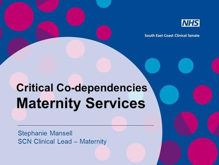 Critical Co-dependencies Maternity Services Stephanie Mansell SCN Clinical Lead – Maternity.