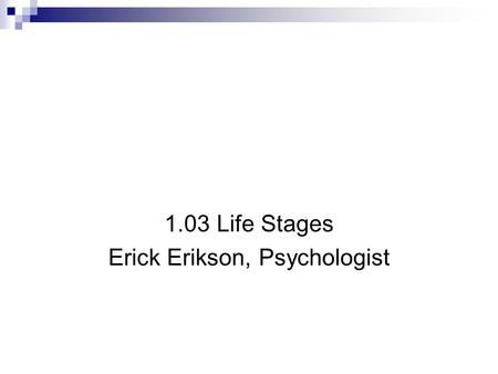 Erickson’s Eight Stages of Development 1.03 Life Stages Erick Erikson, Psychologist.