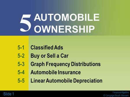 Financial Algebra © Cengage/South-Western Slide 1 AUTOMOBILE OWNERSHIP 5-1Classified Ads 5-2Buy or Sell a Car 5-3Graph Frequency Distributions 5-4Automobile.