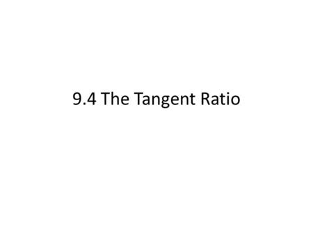 9.4 The Tangent Ratio. The Tangent Ratio Example 1: Finding Tangent Ratios Find tan R and tan S. Write as a fraction and a decimal rounded to 4 places.