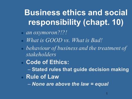 1 Business ethics and social responsibility (chapt. 10) an oxymoron?!?! What is GOOD vs. What is Bad! behaviour of business and the treatment of stakeholders.