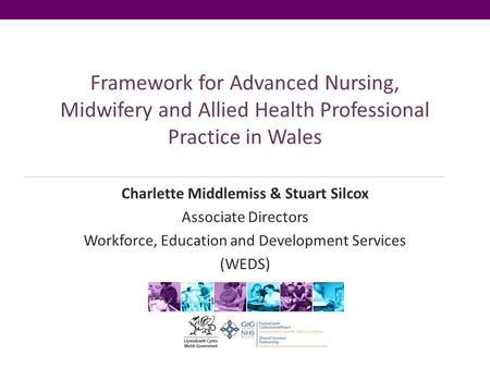 Framework for Advanced Nursing, Midwifery and Allied Health Professional Practice in Wales Charlette Middlemiss & Stuart Silcox Associate Directors Workforce,