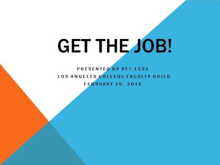 GET THE JOB! PRESENTED BY AFT 1521 LOS ANGELES COLLEGE FACULTY GUILD FEBRUARY 20, 2016.