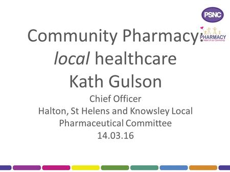 Community Pharmacy: local healthcare Kath Gulson Chief Officer Halton, St Helens and Knowsley Local Pharmaceutical Committee 14.03.16.