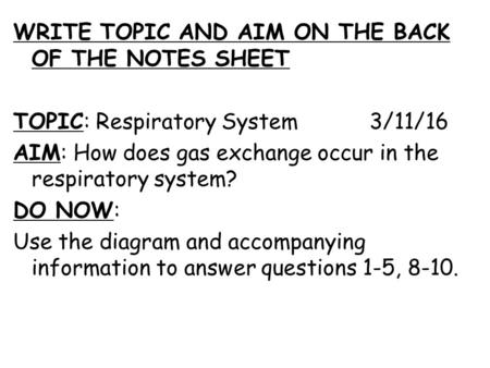 WRITE TOPIC AND AIM ON THE BACK OF THE NOTES SHEET TOPIC: Respiratory System 3/11/16 AIM: How does gas exchange occur in the respiratory system? DO NOW: