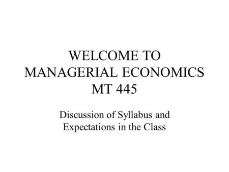WELCOME TO MANAGERIAL ECONOMICS MT 445 Discussion of Syllabus and Expectations in the Class.